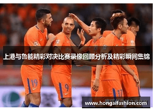 上港与鲁能精彩对决比赛录像回顾分析及精彩瞬间集锦