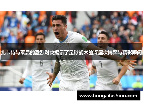 扎卡特与莱昂的激烈对决揭示了足球战术的深层次博弈与精彩瞬间